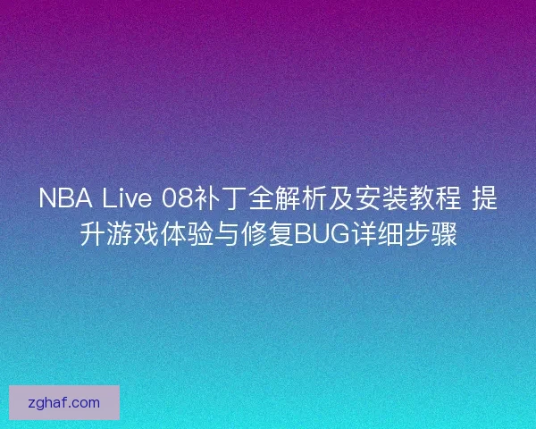 NBA Live 08补丁全解析及安装教程 提升游戏体验与修复BUG详细步骤