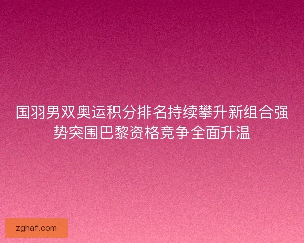 国羽男双奥运积分排名持续攀升新组合强势突围巴黎资格竞争全面升温 国羽男双奥运积分排名持续攀升新组合强势突围巴黎资格竞争全面升温