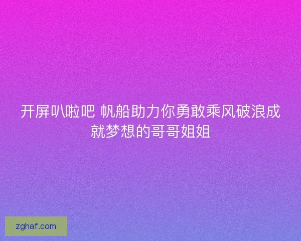 开屏叭啦吧 帆船助力你勇敢乘风破浪成就梦想的哥哥姐姐 开屏叭啦吧 帆船助力你勇敢乘风破浪成就梦想的哥哥姐姐