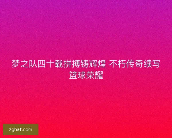 梦之队四十载拼搏铸辉煌 不朽传奇续写篮球荣耀