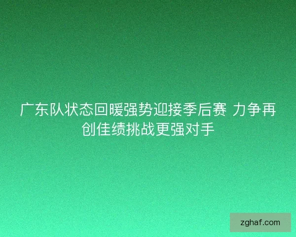 广东队状态回暖强势迎接季后赛 力争再创佳绩挑战更强对手
